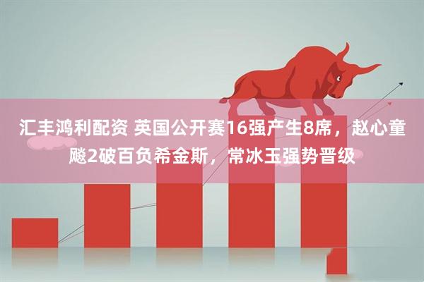汇丰鸿利配资 英国公开赛16强产生8席，赵心童飚2破百负希金斯，常冰玉强势晋级