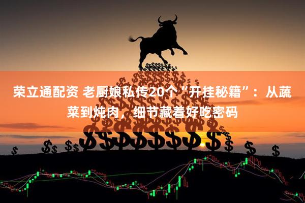 荣立通配资 老厨娘私传20个“开挂秘籍”：从蔬菜到炖肉，细节藏着好吃密码