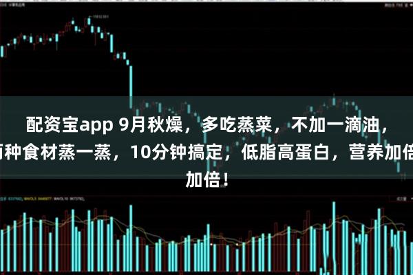 配资宝app 9月秋燥，多吃蒸菜，不加一滴油，两种食材蒸一蒸，10分钟搞定，低脂高蛋白，营养加倍！