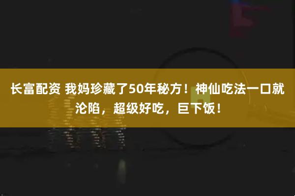 长富配资 我妈珍藏了50年秘方！神仙吃法一口就沦陷，超级好吃，巨下饭！