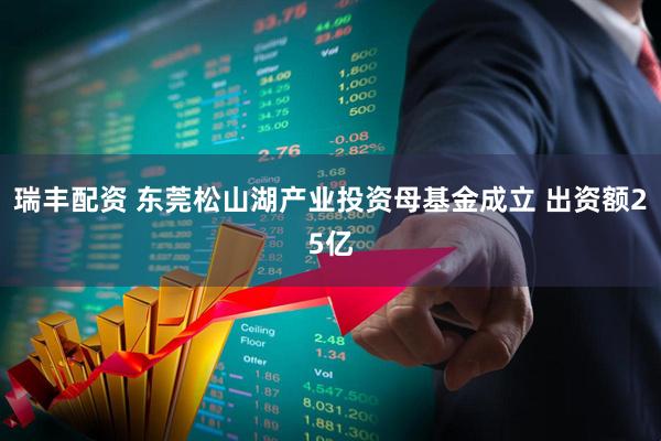 瑞丰配资 东莞松山湖产业投资母基金成立 出资额25亿