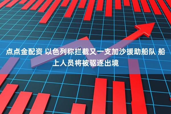 点点金配资 以色列称拦截又一支加沙援助船队 船上人员将被驱逐出境