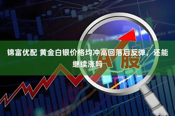 锦富优配 黄金白银价格均冲高回落后反弹，还能继续涨吗