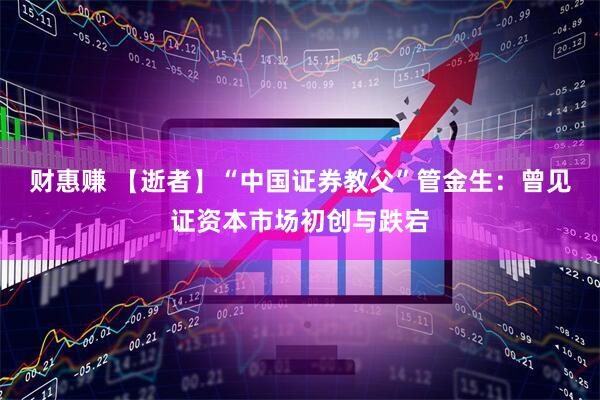 财惠赚 【逝者】“中国证券教父”管金生：曾见证资本市场初创与跌宕