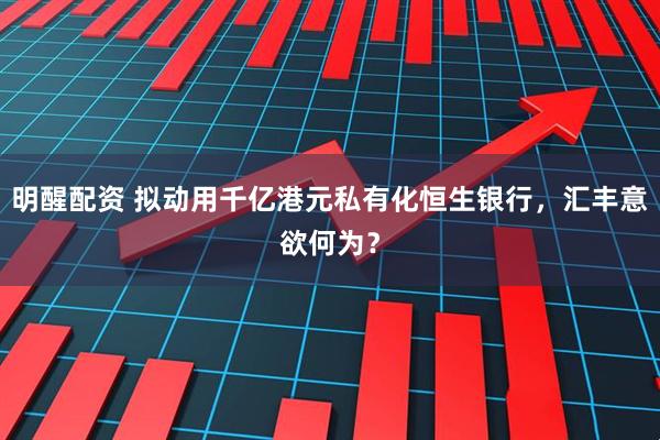 明醒配资 拟动用千亿港元私有化恒生银行，汇丰意欲何为？