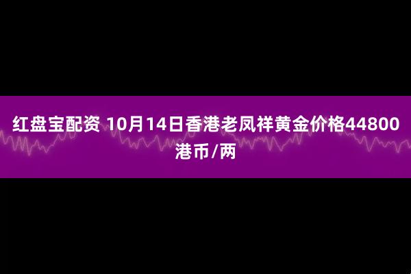 红盘宝配资 10月14日香港老凤祥黄金价格44800港币/两