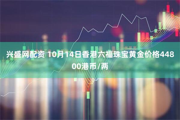 兴盛网配资 10月14日香港六福珠宝黄金价格44800港币/两