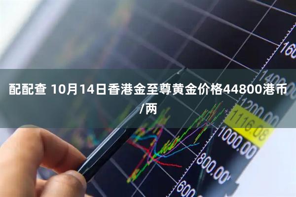 配配查 10月14日香港金至尊黄金价格44800港币/两
