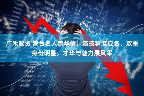 广禾配资 港台名人曾华倩，演技精湛成名，双重身份明星，才华与魅力展风采