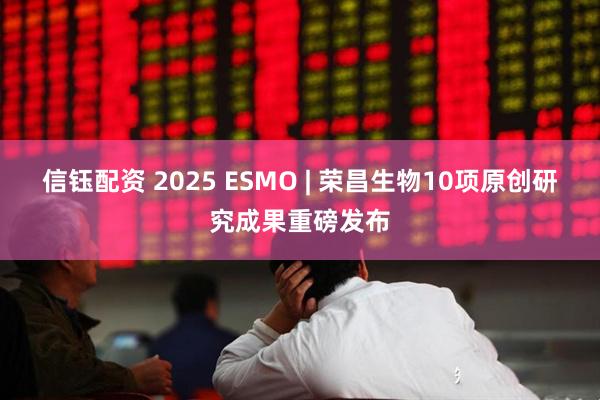 信钰配资 2025 ESMO | 荣昌生物10项原创研究成果重磅发布