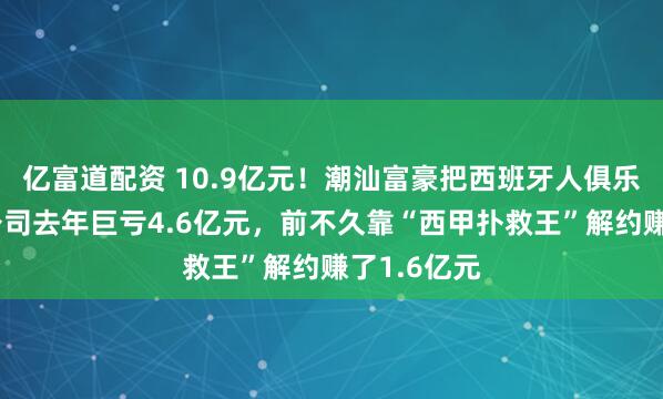亿富道配资 10.9亿元！潮汕富豪把西班牙人俱乐部卖了！公司去年巨亏4.6亿元，前不久靠“西甲扑救王”解约赚了1.6亿元