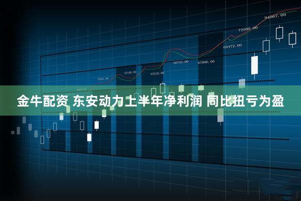 金牛配资 东安动力上半年净利润 同比扭亏为盈