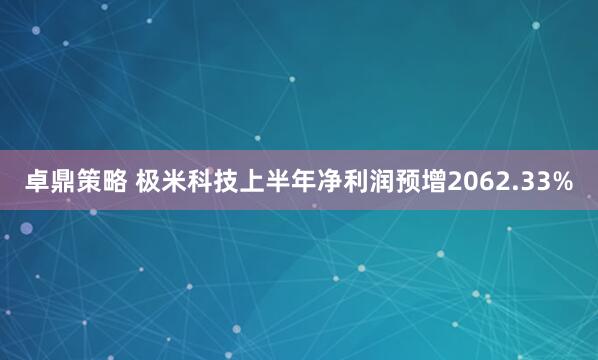 卓鼎策略 极米科技上半年净利润预增2062.33%